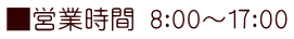 ■営業時間 8：00～17：00