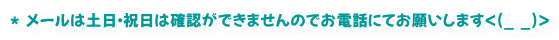* メールは土日・祝日は確認ができませんのでお電話にてお願いします<(_ _)>
