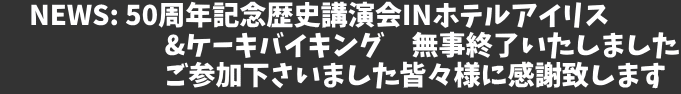 　NEWS: 50周年記念歴史講演会INホテルアイリス 　　　　　　&ケーキバイキング　無事終了いたしました 　　　　　　ご参加下さいました皆々様に感謝致します