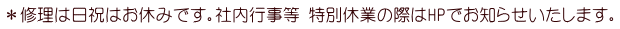 ＊修理は日祝はお休みです。社内行事等 特別休業の際はHPでお知らせいたします。
