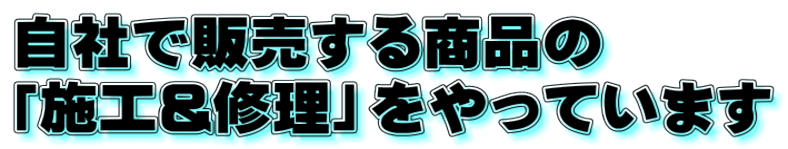 自社で販売する商品の 「施工&修理」をやっています